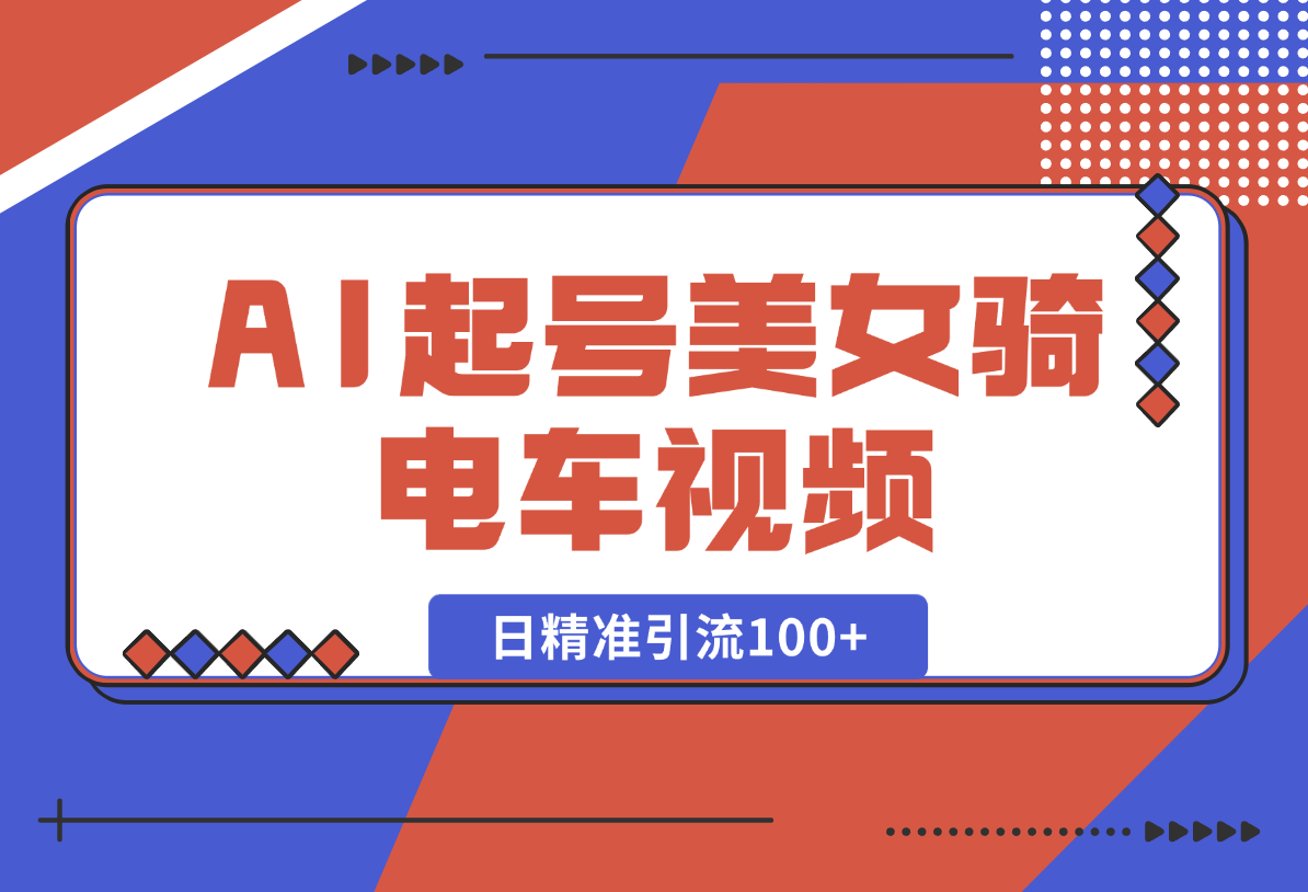 【2025.1.22】AI起号美女骑电车视频，日精准引流100+，轻松变现1W+-星月项目网