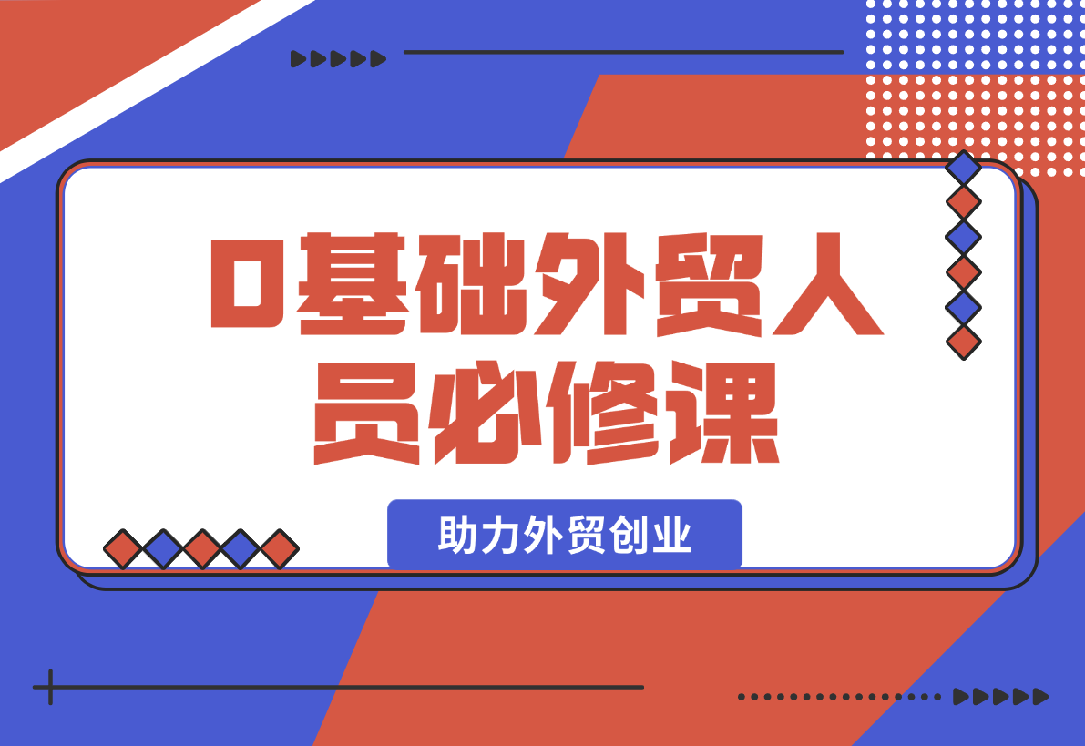 【2025.1.25】0基础外贸人员必修课：全面解析外贸商业定位与开发客户技巧，助力外贸创业-星月项目网