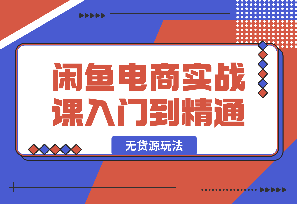 【2025.2.7】闲鱼电商实战课，从入门到精通秘籍在此，闲鱼电商无货源玩法超燃!-星月项目网