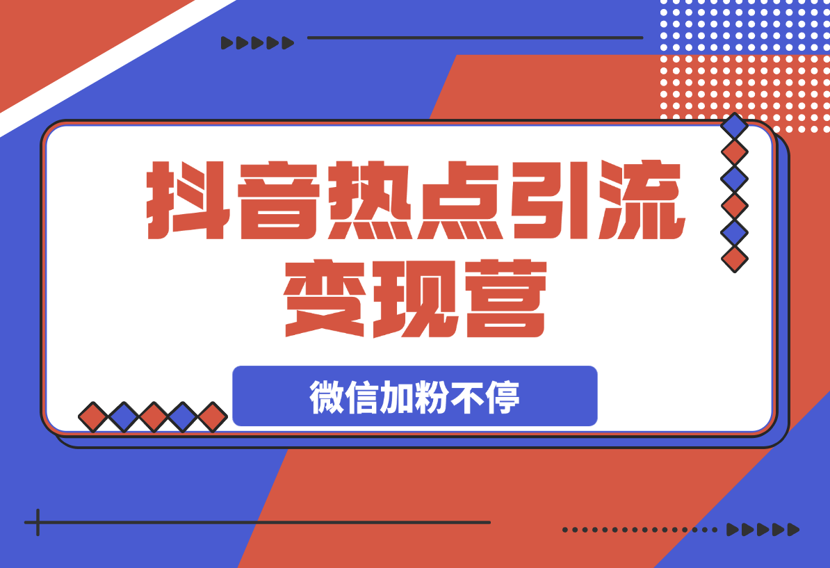 【2025.3.13】热点引流变现营，抖音高效引流，微信加粉不停，提高粘性促成交-星月项目网