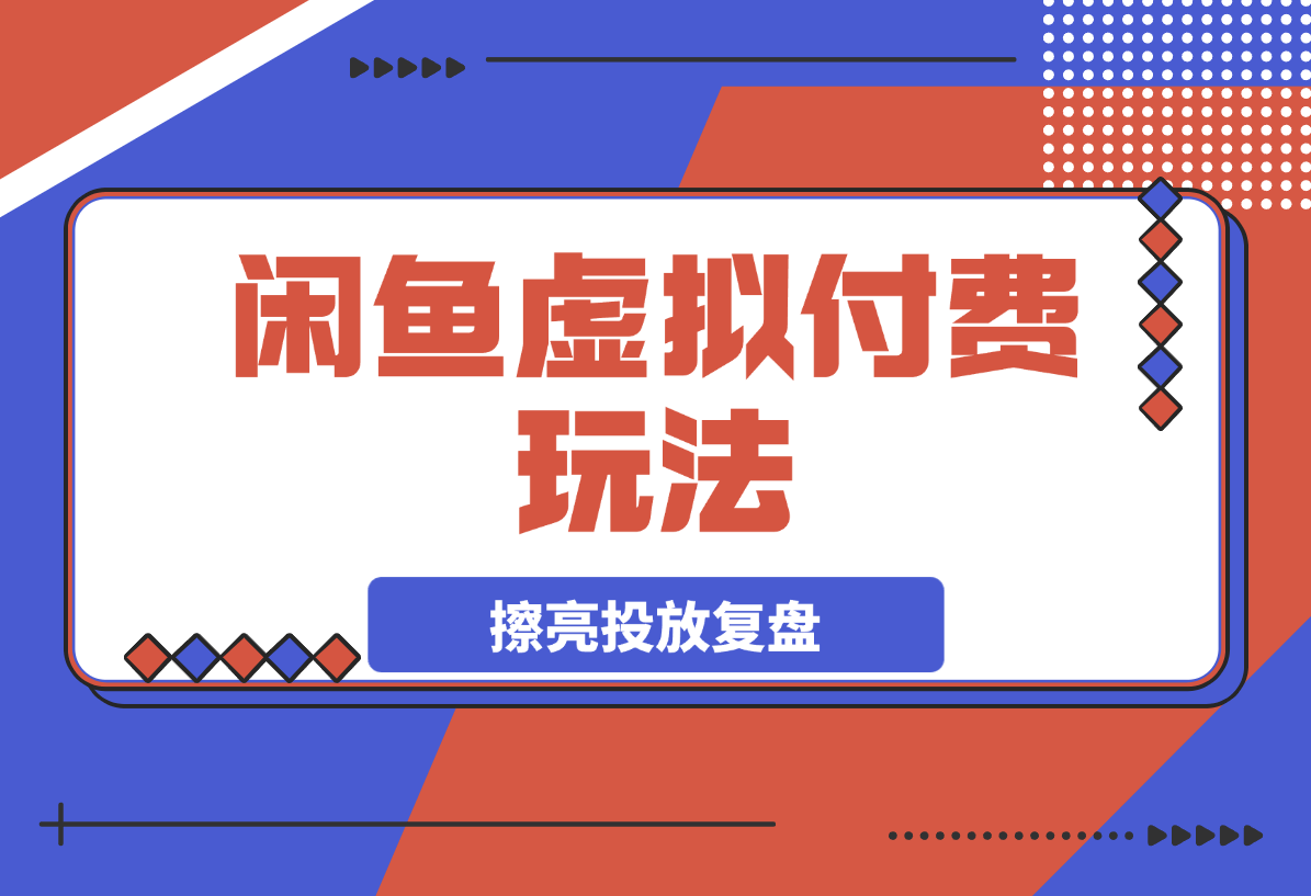 【2025.3.30】闲鱼虚拟付费玩法-超级擦亮投放复盘-星月项目网