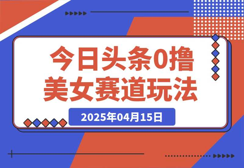 【2025.4.17】今日头条0撸美女赛道玩法，一天轻松200+，也可以分发到小绿书-星月项目网